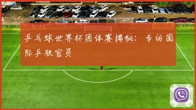 乒乓球世界杯团体赛揭秘:专访国际乒联官员