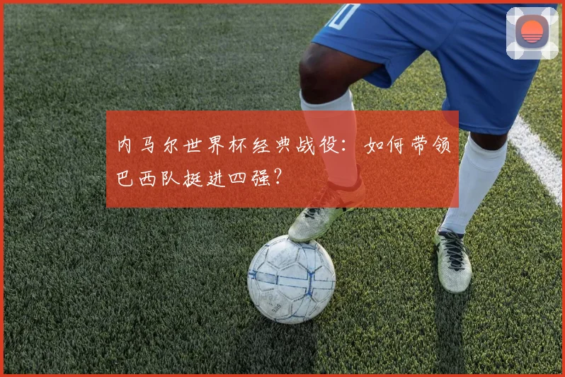 内马尔世界杯经典战役:如何带领巴西队挺进四强?