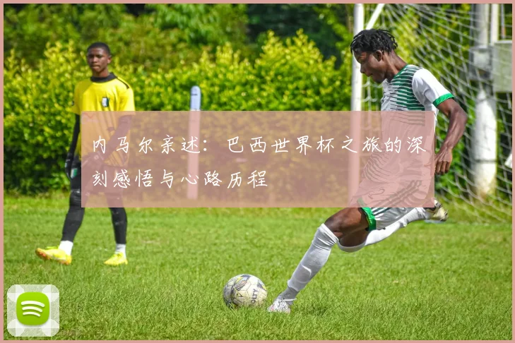 内马尔亲述：巴西世界杯之旅的深刻感悟与心路历程