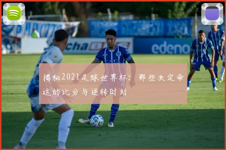 揭秘2021足球世界杯：那些决定命运的比分与逆转时刻