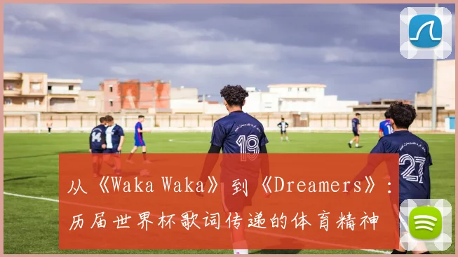 从《Waka Waka》到《Dreamers》:历届世界杯歌词传递的体育精神