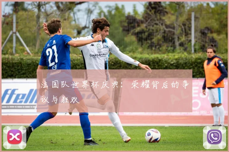 法国队世界杯庆典：荣耀背后的争议与狂欢