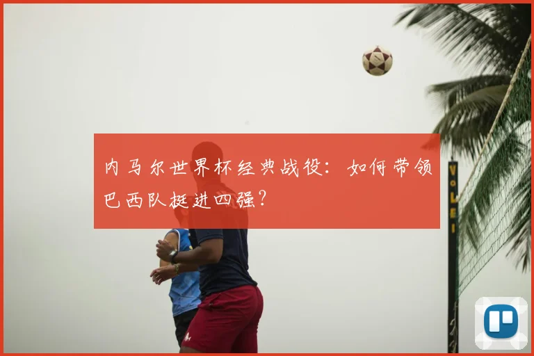 内马尔世界杯经典战役:如何带领巴西队挺进四强?