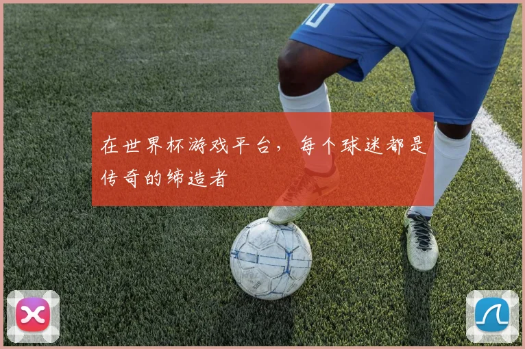 在世界杯游戏平台，每个球迷都是传奇的缔造者