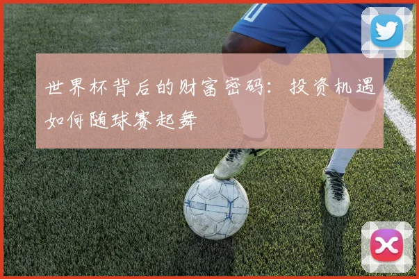 世界杯背后的财富密码:投资机遇如何随球赛起舞