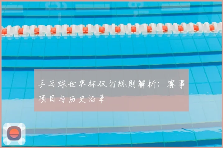乒乓球世界杯双打规则解析：赛事项目与历史沿革