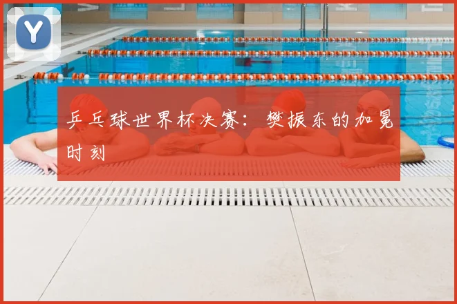 乒乓球世界杯决赛：樊振东的加冕时刻