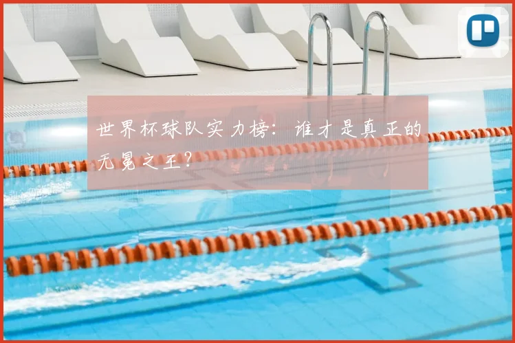 世界杯球队实力榜:谁才是真正的无冕之王?
