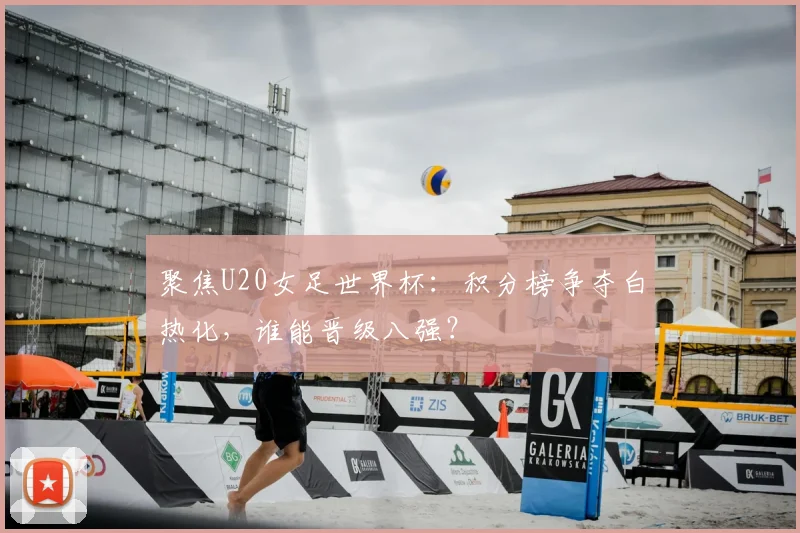 聚焦U20女足世界杯：积分榜争夺白热化，谁能晋级八强？