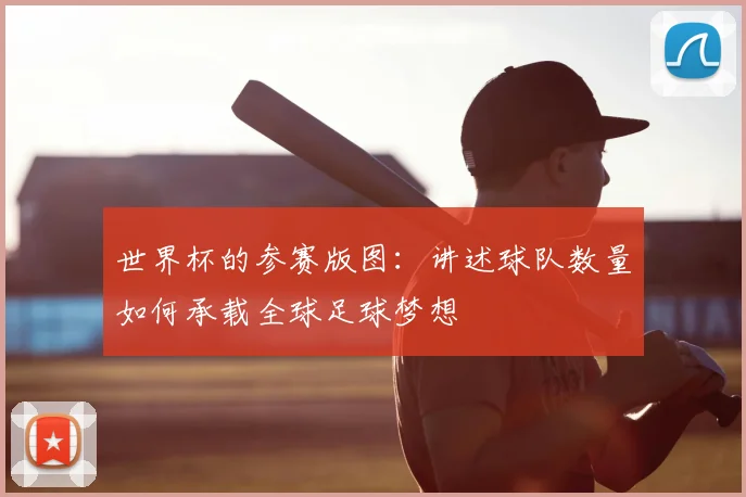 世界杯的参赛版图:讲述球队数量如何承载全球足球梦想