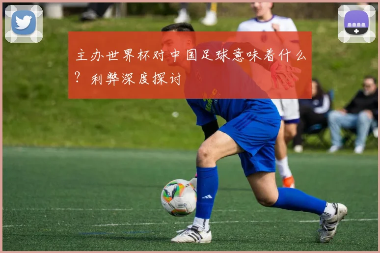 主办世界杯对中国足球意味着什么？利弊深度探讨