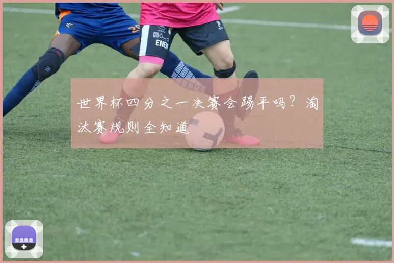 世界杯四分之一决赛会踢平吗？淘汰赛规则全知道