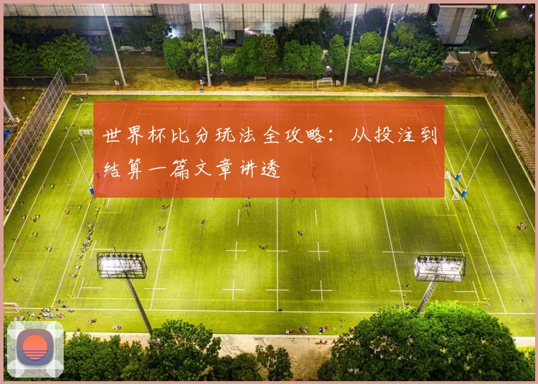 世界杯比分玩法全攻略：从投注到结算一篇文章讲透