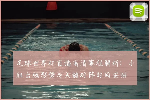 足球世界杯直播高清赛程解析：小组出线形势与关键对阵时间安排