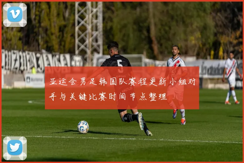 亚运会男足韩国队赛程更新小组对手与关键比赛时间节点整理