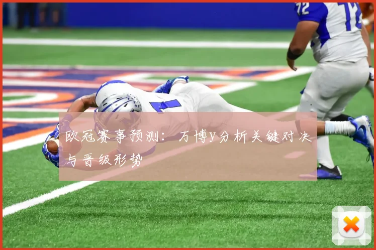 欧冠赛事预测：万博y分析关键对决与晋级形势