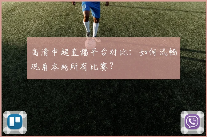 高清中超直播平台对比：如何流畅观看本轮所有比赛？