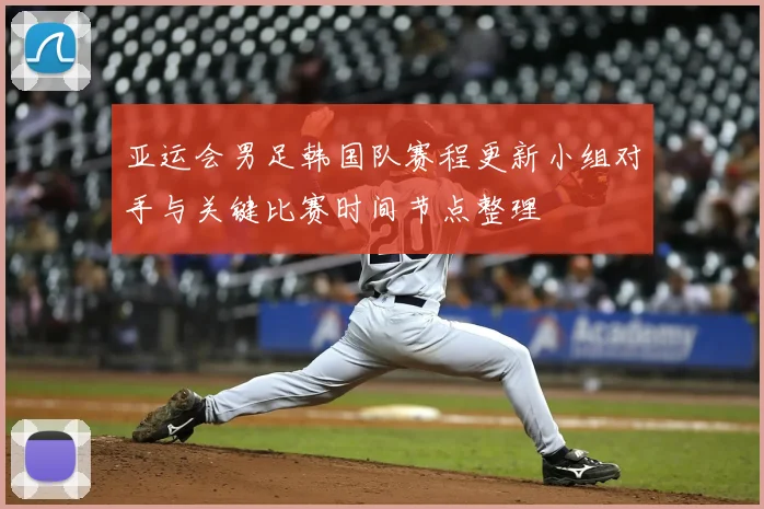 亚运会男足韩国队赛程更新小组对手与关键比赛时间节点整理