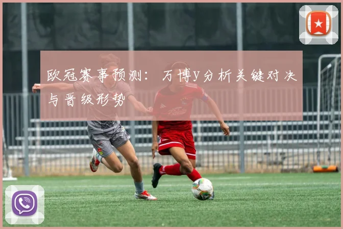 欧冠赛事预测：万博y分析关键对决与晋级形势