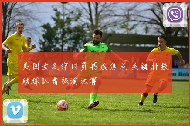 美国女足守门员再成焦点 关键扑救助球队晋级淘汰赛