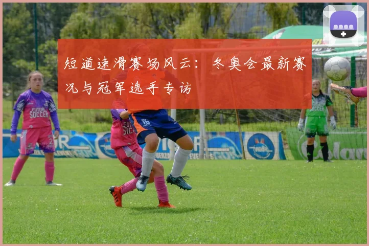短道速滑赛场风云：冬奥会最新赛况与冠军选手专访