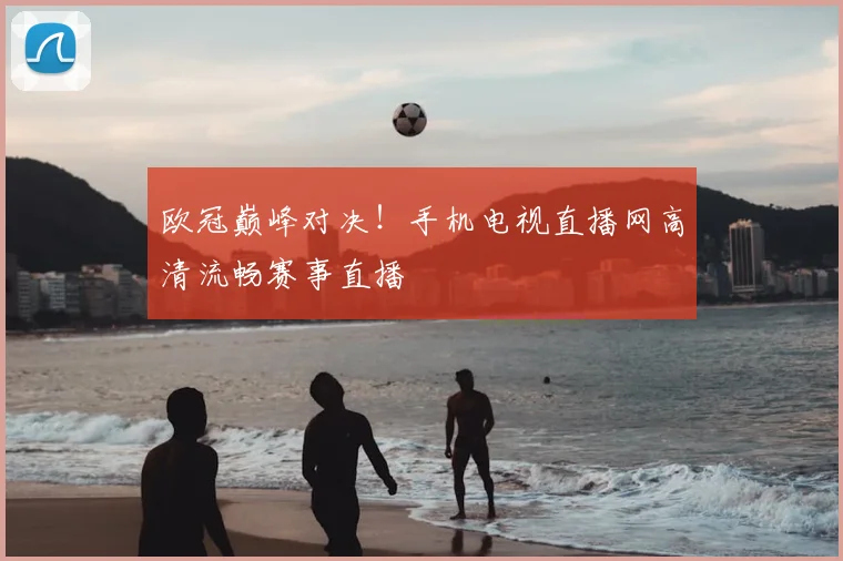 欧冠巅峰对决！手机电视直播网高清流畅赛事直播