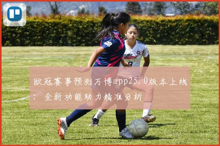欧冠赛事预测万博app25.0版本上线：全新功能助力精准分析