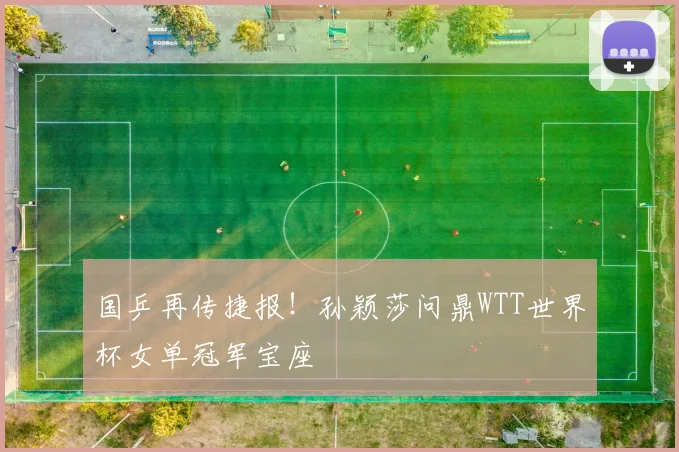 国乒再传捷报！孙颖莎问鼎WTT世界杯女单冠军宝座