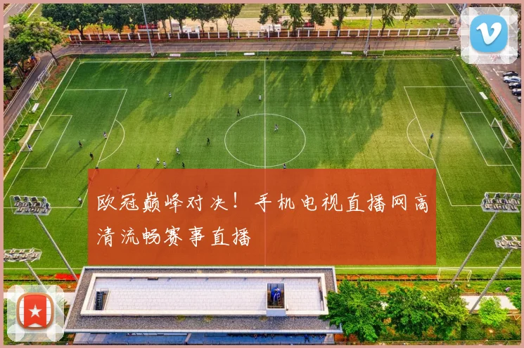 欧冠巅峰对决!手机电视直播网高清流畅赛事直播