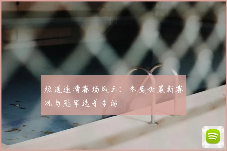 短道速滑赛场风云：冬奥会最新赛况与冠军选手专访