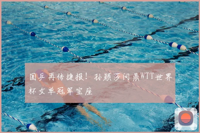 国乒再传捷报！孙颖莎问鼎WTT世界杯女单冠军宝座