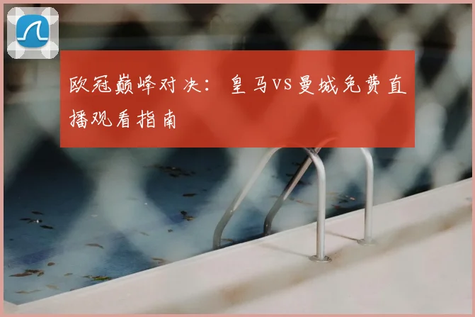 欧冠巅峰对决:皇马vs曼城免费直播观看指南