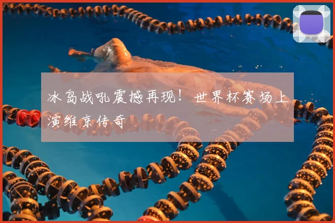 冰岛战吼震撼再现！世界杯赛场上演维京传奇