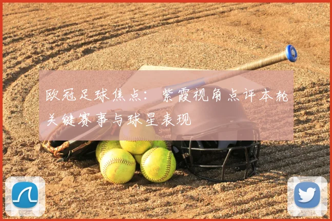 欧冠足球焦点：紫霞视角点评本轮关键赛事与球星表现