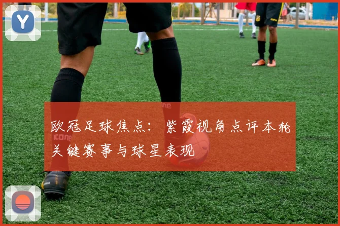 欧冠足球焦点：紫霞视角点评本轮关键赛事与球星表现