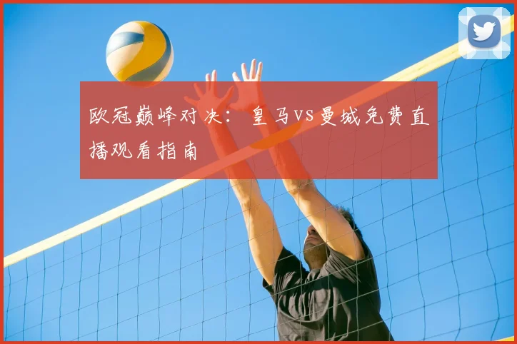 欧冠巅峰对决:皇马vs曼城免费直播观看指南