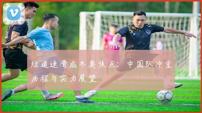 短道速滑成冬奥焦点：中国队冲金历程与实力展望