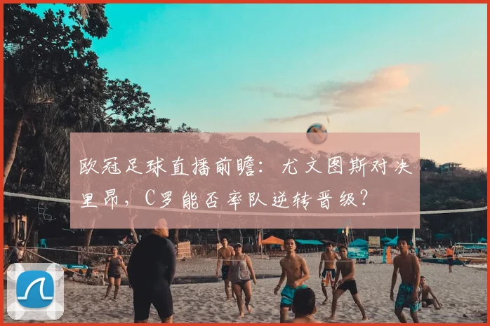 欧冠足球直播前瞻：尤文图斯对决里昂，C罗能否率队逆转晋级？