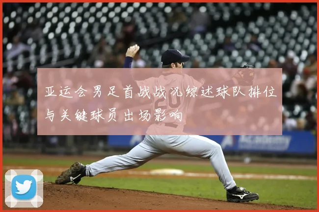 亚运会男足首战战况综述球队排位与关键球员出场影响