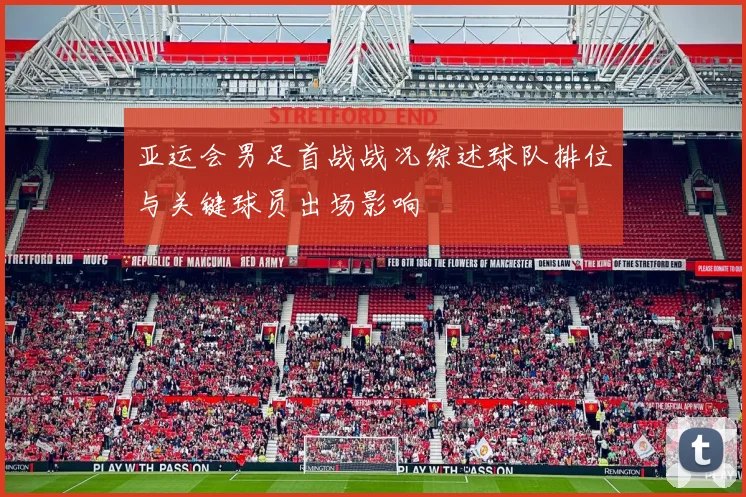 亚运会男足首战战况综述球队排位与关键球员出场影响