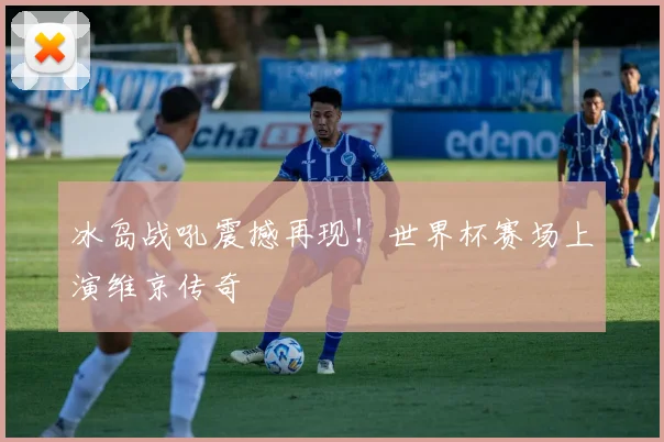 冰岛战吼震撼再现！世界杯赛场上演维京传奇