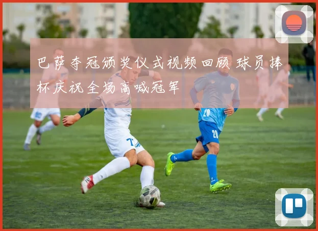 巴萨夺冠颁奖仪式视频回顾 球员捧杯庆祝全场高喊冠军